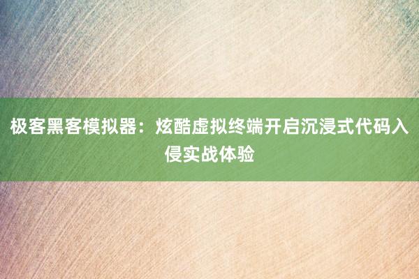 极客黑客模拟器：炫酷虚拟终端开启沉浸式代码入侵实战体验