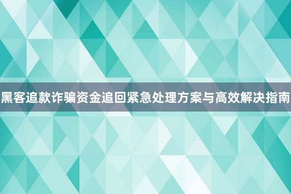 黑客追款诈骗资金追回紧急处理方案与高效解决指南