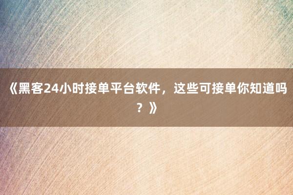 《黑客24小时接单平台软件，这些可接单你知道吗？》